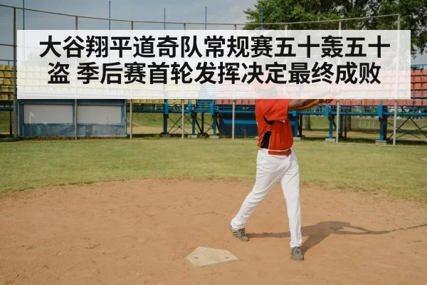 大谷翔平道奇队常规赛五十轰五十盗 季后赛首轮发挥决定最终成败