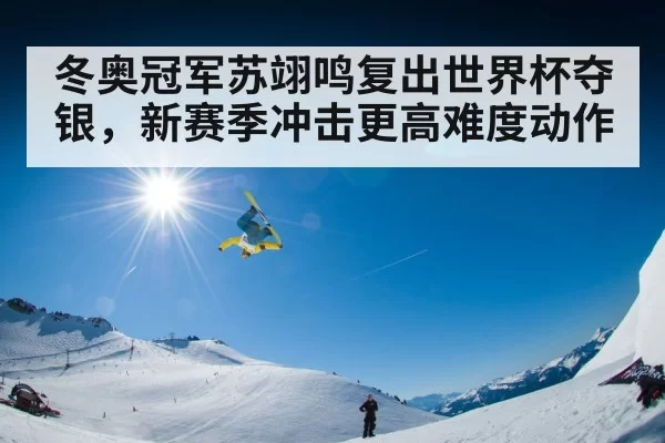 冬奥冠军苏翊鸣复出世界杯夺银，新赛季冲击更高难度动作