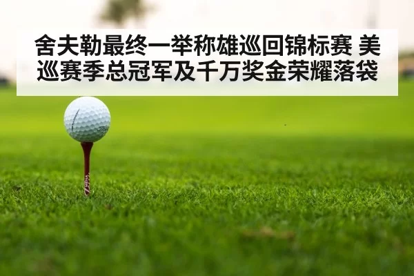 舍夫勒最终一举称雄巡回锦标赛 美巡赛季总冠军及千万奖金荣耀落袋