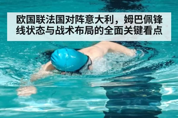 欧国联法国对阵意大利，姆巴佩锋线状态与战术布局的全面关键看点