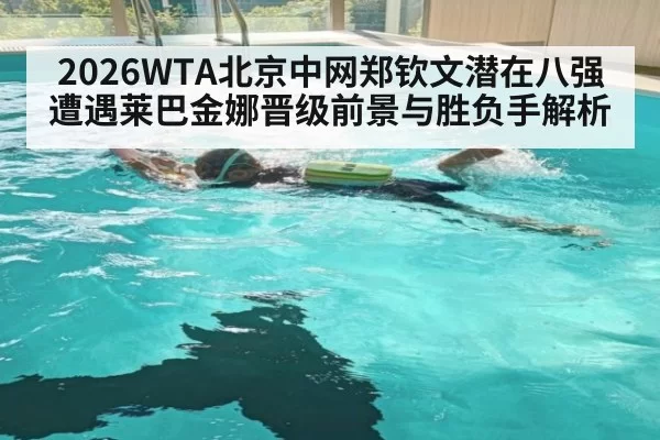 2026WTA北京中网郑钦文潜在八强遭遇莱巴金娜晋级前景与胜负手解析