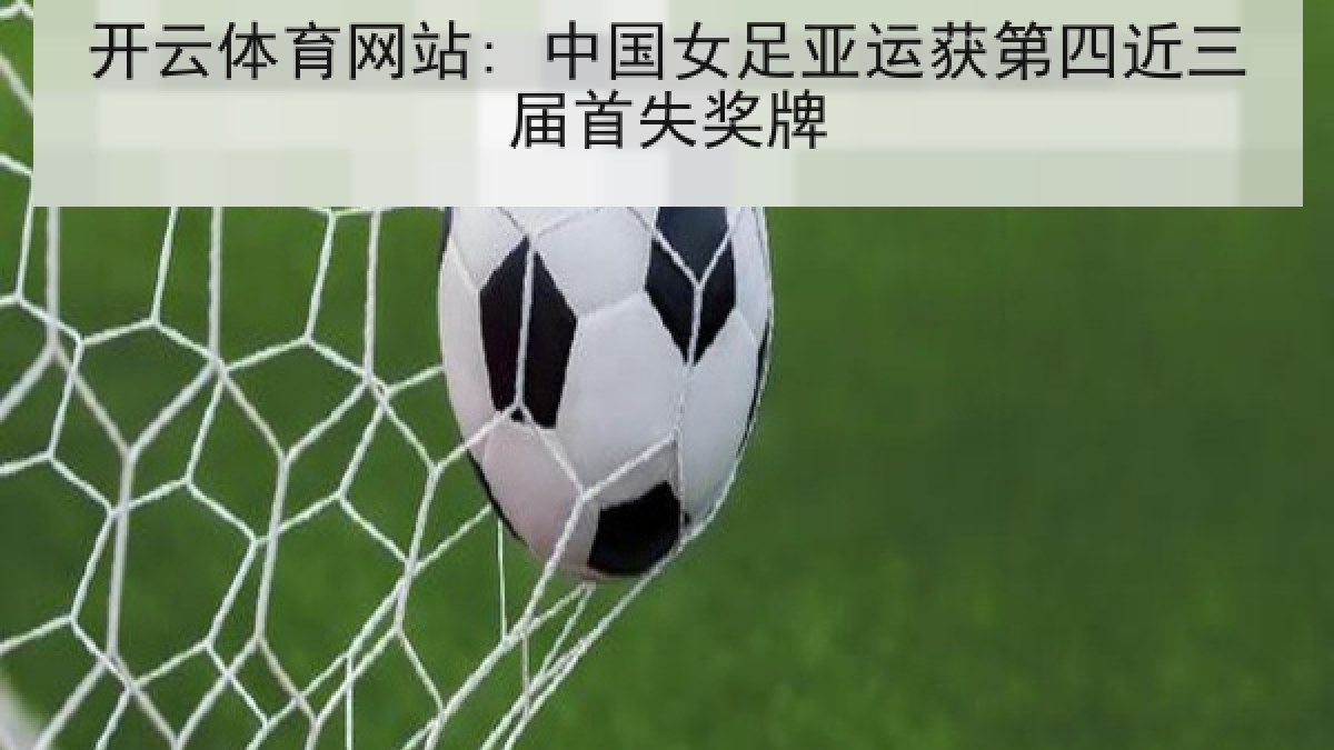 开云体育网站: 中国女足亚运获第四近三届首失奖牌